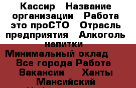 Кассир › Название организации ­ Работа-это проСТО › Отрасль предприятия ­ Алкоголь, напитки › Минимальный оклад ­ 1 - Все города Работа » Вакансии   . Ханты-Мансийский,Нефтеюганск г.